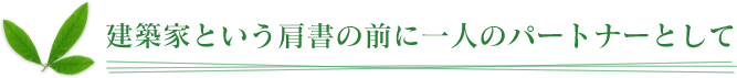 建築家という肩書の前に一人のパートナーとして